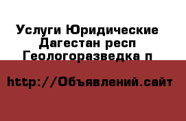 Услуги Юридические. Дагестан респ.,Геологоразведка п.